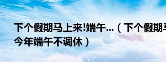 下个假期马上来!端午...（下个假期马上来！今年端午不调休）