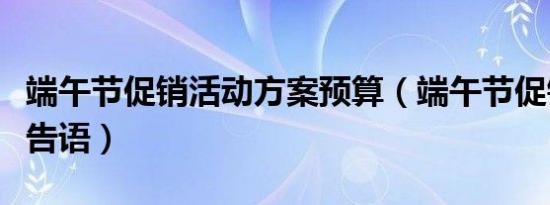 端午节促销活动方案预算（端午节促销活动广告语）