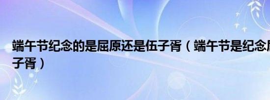 端午节纪念的是屈原还是伍子胥（端午节是纪念屈原还是伍子胥）
