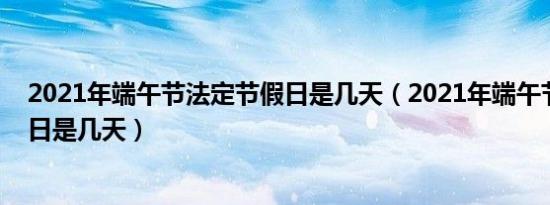 2021年端午节法定节假日是几天（2021年端午节法定节假日是几天）