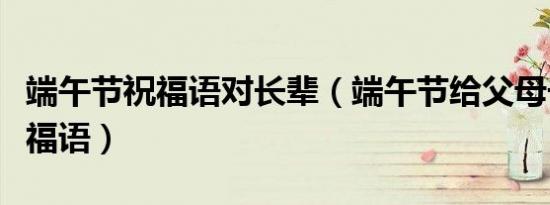 端午节祝福语对长辈（端午节给父母长辈的祝福语）