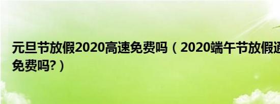 元旦节放假2020高速免费吗（2020端午节放假通知,高速路免费吗?）