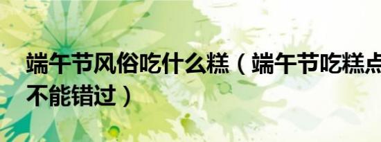 端午节风俗吃什么糕（端午节吃糕点 这些你不能错过）