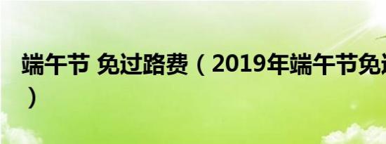 端午节 免过路费（2019年端午节免过路费吗）