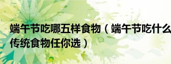 端午节吃哪五样食物（端午节吃什么?这19种传统食物任你选）