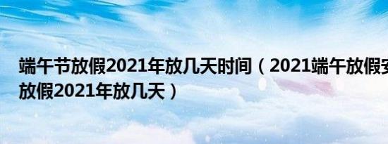 端午节放假2021年放几天时间（2021端午放假安排端午节放假2021年放几天）