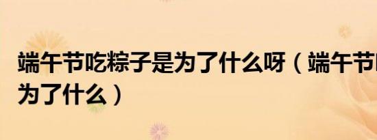 端午节吃粽子是为了什么呀（端午节吃粽子是为了什么）