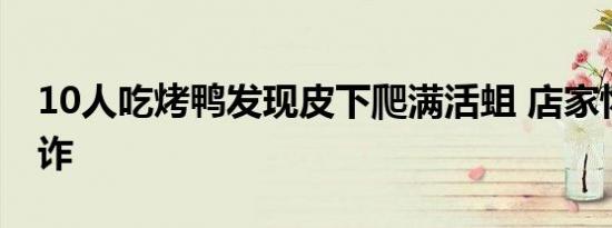 10人吃烤鸭发现皮下爬满活蛆 店家怀疑是讹诈