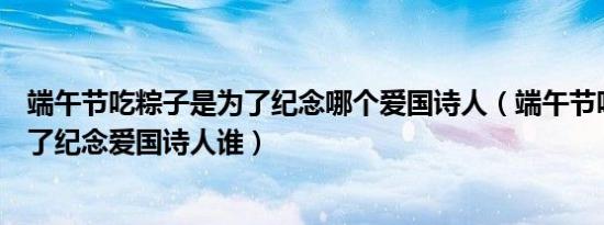 端午节吃粽子是为了纪念哪个爱国诗人（端午节吃粽子是为了纪念爱国诗人谁）