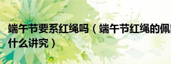 端午节要系红绳吗（端午节红绳的佩戴有没有什么讲究）