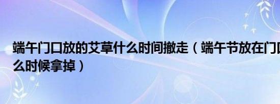 端午门口放的艾草什么时间撤走（端午节放在门口的艾草什么时候拿掉）