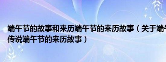 端午节的故事和来历端午节的来历故事（关于端午节的故事传说端午节的来历故事）