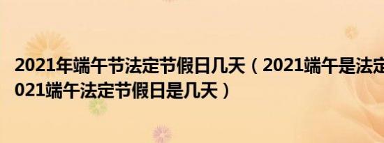 2021年端午节法定节假日几天（2021端午是法定节假日吗2021端午法定节假日是几天）