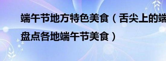 端午节地方特色美食（舌尖上的端午|盘点各地端午节美食）
