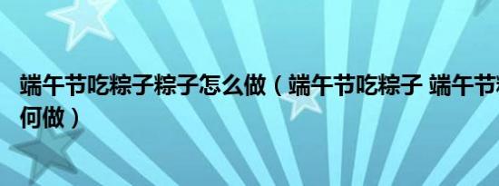 端午节吃粽子粽子怎么做（端午节吃粽子 端午节粽子应该如何做）