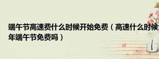 端午节高速费什么时候开始免费（高速什么时候免费 2017年端午节免费吗）