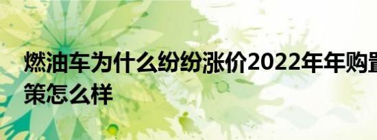 燃油车为什么纷纷涨价2022年年购置税新政策怎么样