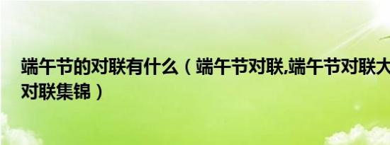 端午节的对联有什么（端午节对联,端午节对联大全,端午节对联集锦）