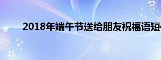 2018年端午节送给朋友祝福语短信