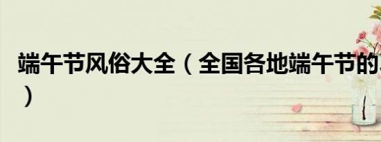 端午节风俗大全（全国各地端午节的习俗大全）