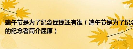 端午节是为了纪念屈原还有谁（端午节是为了纪念谁,端午节的纪念者简介屈原）