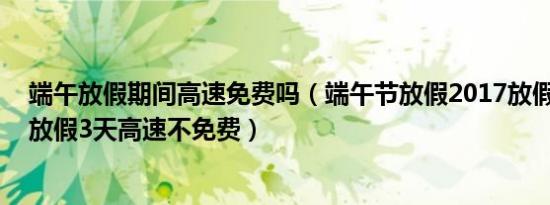 端午放假期间高速免费吗（端午节放假2017放假安排 端午放假3天高速不免费）