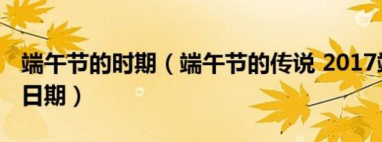 端午节的时期（端午节的传说 2017端午节的日期）