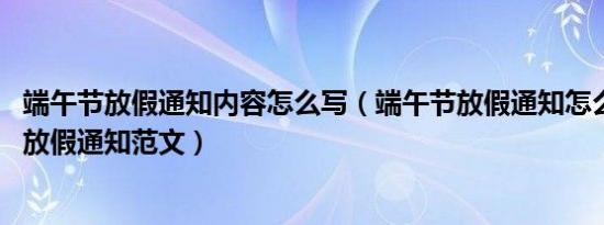 端午节放假通知内容怎么写（端午节放假通知怎么写,端午节放假通知范文）