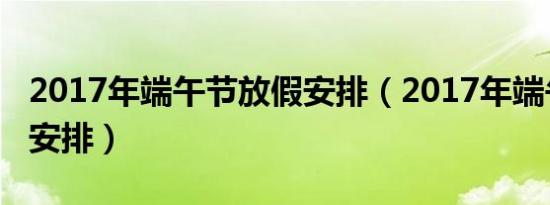 2017年端午节放假安排（2017年端午节放假安排）