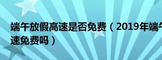 端午放假高速是否免费（2019年端午放假高速免费吗）