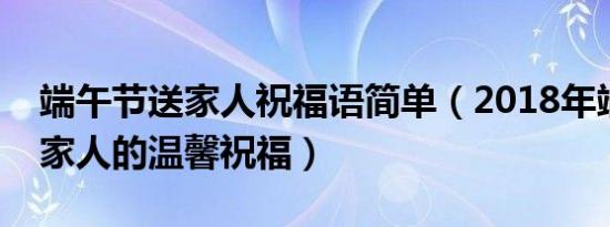 端午节送家人祝福语简单（2018年端午节送家人的温馨祝福）