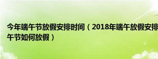 今年端午节放假安排时间（2018年端午放假安排 2018年端午节如何放假）