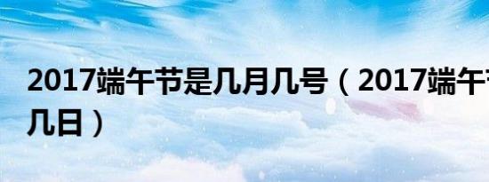 2018年端午节是哪一天几月几号（2017年端午节是几月几号 2017年端午节是什么时候）