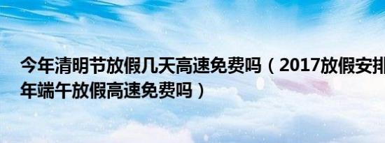 今年清明节放假几天高速免费吗（2017放假安排时间表 今年端午放假高速免费吗）
