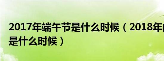 2017年端午节是什么时候（2018年的端午节是什么时候）