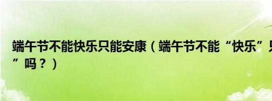 端午节不能快乐只能安康（端午节不能“快乐”只能“安康”吗？）