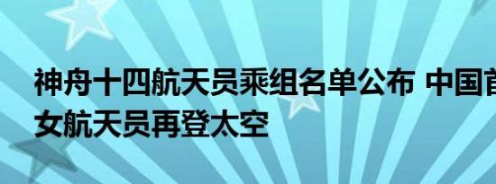 神舟十四航天员乘组名单公布 中国首位飞天女航天员再登太空