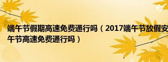 端午节假期高速免费通行吗（2017端午节放假安排 2017端午节高速免费通行吗）