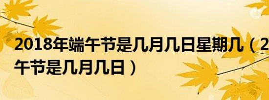 2018年端午节是几月几日星期几（2018年端午节是几月几日）