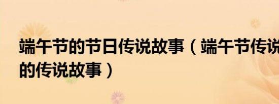 端午节的节日传说故事（端午节传说,端午节的传说故事）