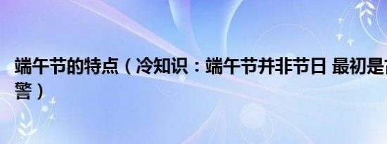 端午节的特点（冷知识：端午节并非节日 最初是古代高温预警）