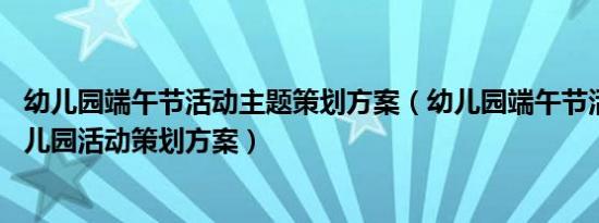 幼儿园端午节活动主题策划方案（幼儿园端午节活动方案,幼儿园活动策划方案）