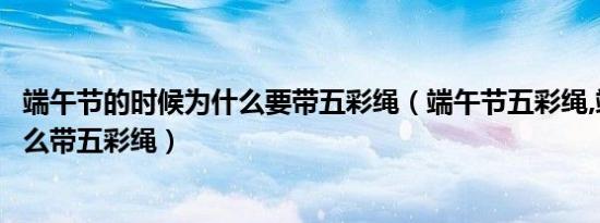 端午节的时候为什么要带五彩绳（端午节五彩绳,端午节为什么带五彩绳）