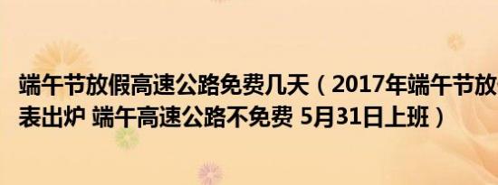 端午节放假高速公路免费几天（2017年端午节放假安排时间表出炉 端午高速公路不免费 5月31日上班）