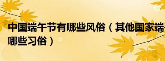 中国端午节有哪些风俗（其他国家端午节都有哪些习俗）
