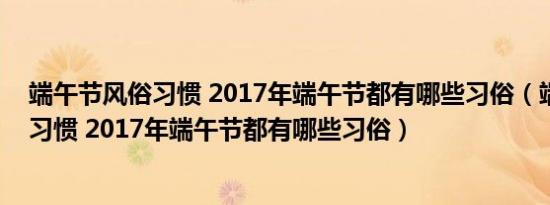 端午节风俗习惯 2017年端午节都有哪些习俗（端午节风俗习惯 2017年端午节都有哪些习俗）
