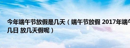 今年端午节放假是几天（端午节放假 2017年端午节是几月几日 放几天假呢）