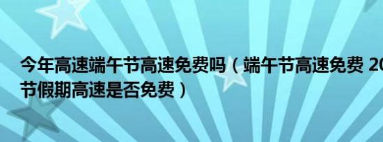 今年高速端午节高速免费吗（端午节高速免费 2017年端午节假期高速是否免费）