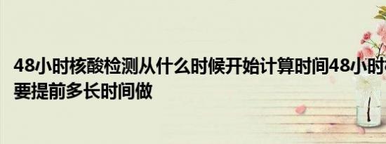 48小时核酸检测从什么时候开始计算时间48小时核酸检测需要提前多长时间做