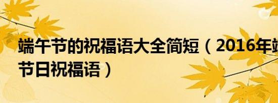 端午节的祝福语大全简短（2016年端午节的节日祝福语）